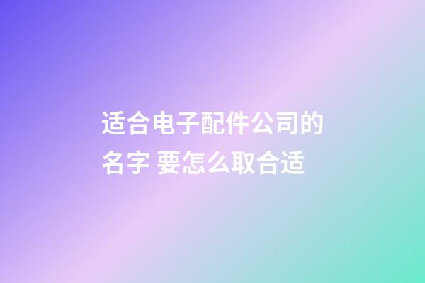 适合电子配件公司的名字 要怎么取合适-第1张-公司起名-玄机派